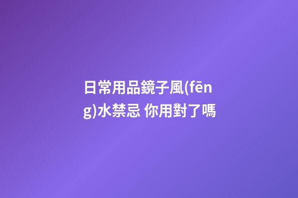 日常用品鏡子風(fēng)水禁忌 你用對了嗎